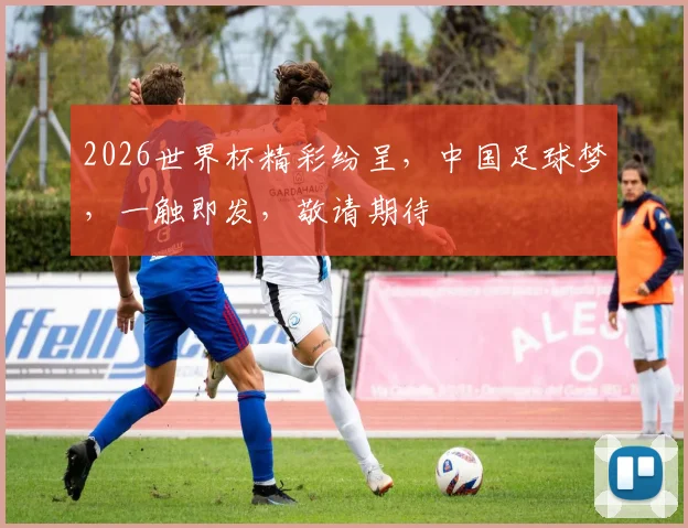 2026世界杯精彩纷呈，中国足球梦，一触即发，敬请期待