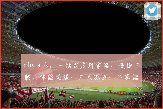 aba apk，一站式应用市场，便捷下载，体验无限，三大亮点，不容错过