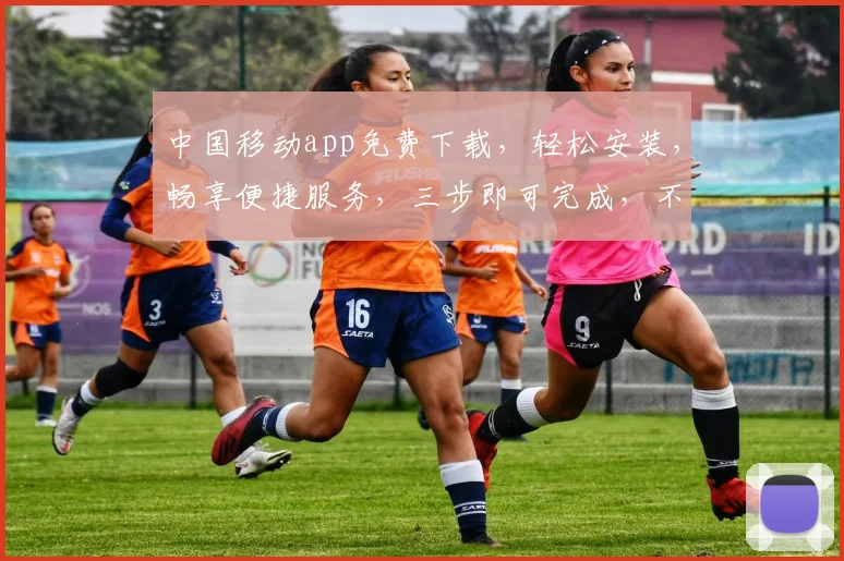 中国移动app免费下载，轻松安装，畅享便捷服务，三步即可完成，不容错过