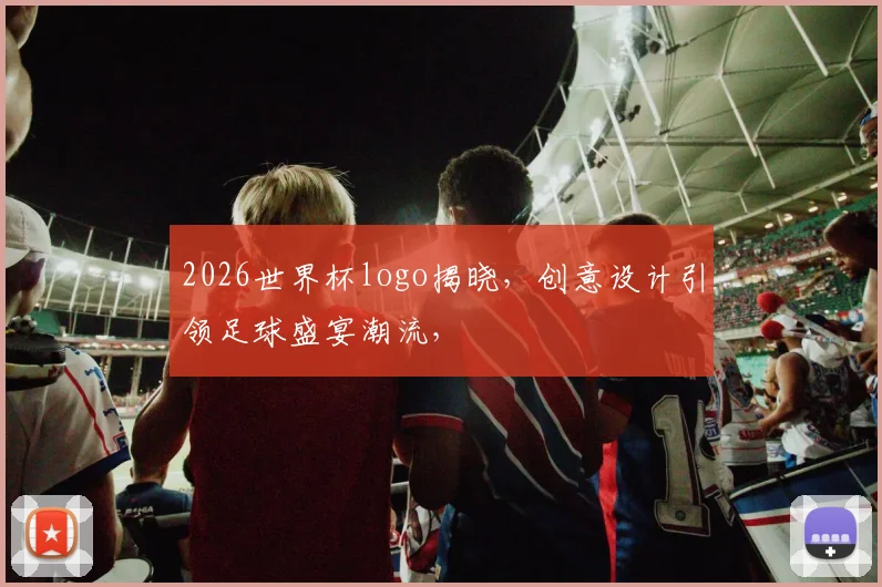 2026世界杯logo揭晓，创意设计引领足球盛宴潮流，