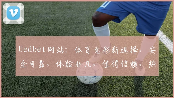 Uedbet网站：体育竞彩新选择，安全可靠，体验非凡，值得信赖，热门赛事一网打尽