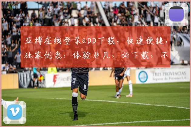 亚搏在线登录app下载，快速便捷，独家优惠，体验非凡，必下载，不容错过