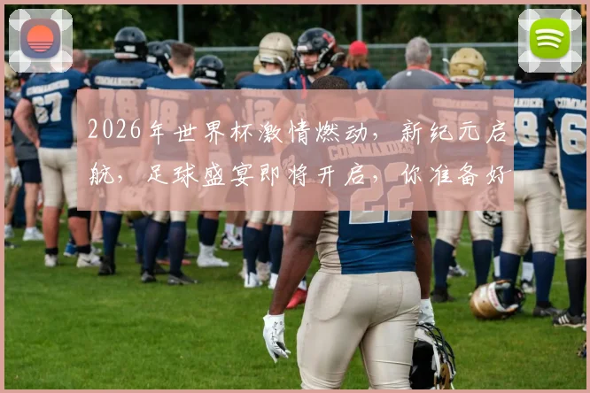 2026年世界杯激情燃动，新纪元启航，足球盛宴即将开启，你准备好了吗