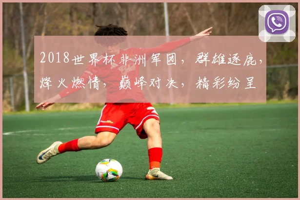 2018世界杯非洲军团，群雄逐鹿，烽火燃情，巅峰对决，精彩纷呈