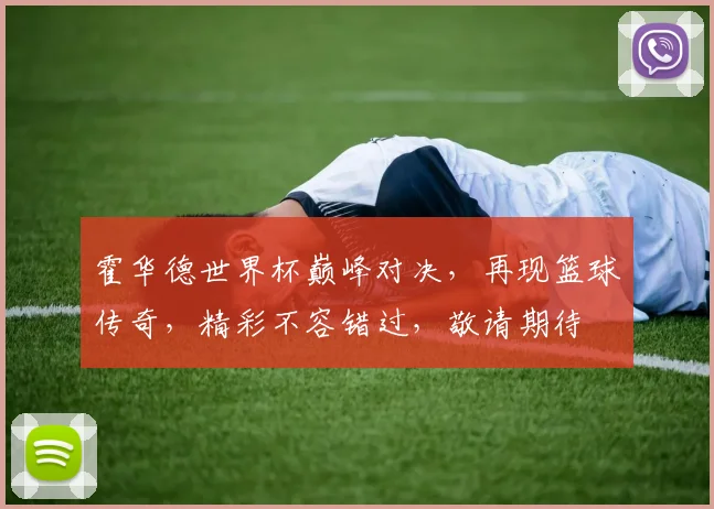 霍华德世界杯巅峰对决，再现篮球传奇，精彩不容错过，敬请期待