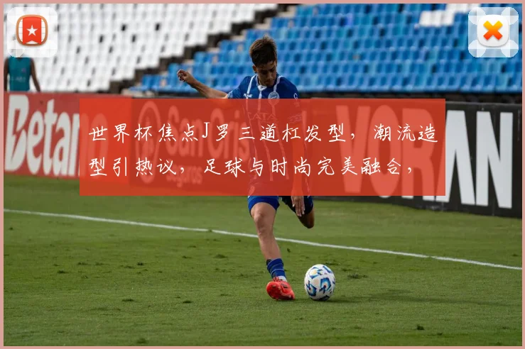 世界杯焦点J罗三道杠发型，潮流造型引热议，足球与时尚完美融合，一箭双雕