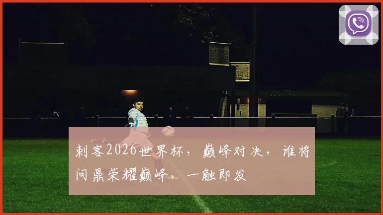 刺客2026世界杯，巅峰对决，谁将问鼎荣耀巅峰，一触即发