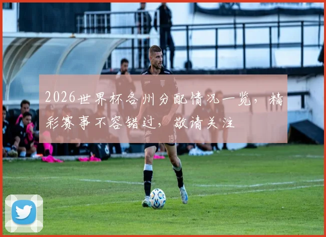 2026世界杯各州分配情况一览，精彩赛事不容错过，敬请关注