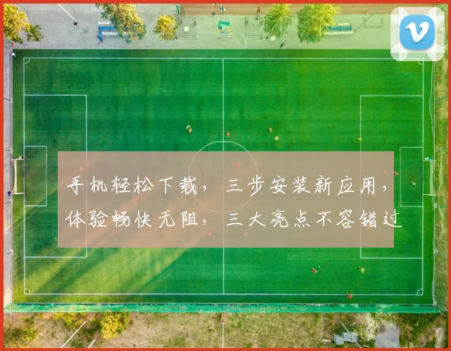 手机轻松下载，三步安装新应用，体验畅快无阻，三大亮点不容错过，赶快行动吧