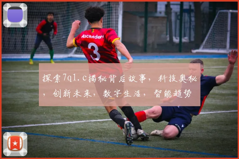 探索7q1.c揭秘背后故事，科技奥秘，创新未来，数字生活，智能趋势，体验非凡