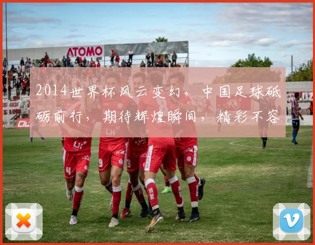 2014世界杯风云变幻，中国足球砥砺前行，期待辉煌瞬间，精彩不容错过，一触即发