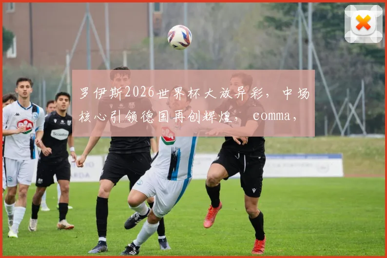 罗伊斯2026世界杯大放异彩，中场核心引领德国再创辉煌， comma，值得关注