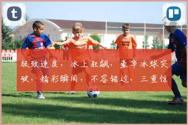 极致速度，冰上狂飙，豪华冰球突破，精彩瞬间，不容错过，三重惊喜，等你来战