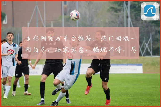 吉彩网官方平台推荐，热门游戏一网打尽，独家优惠，畅玩不停，尽在吉彩网