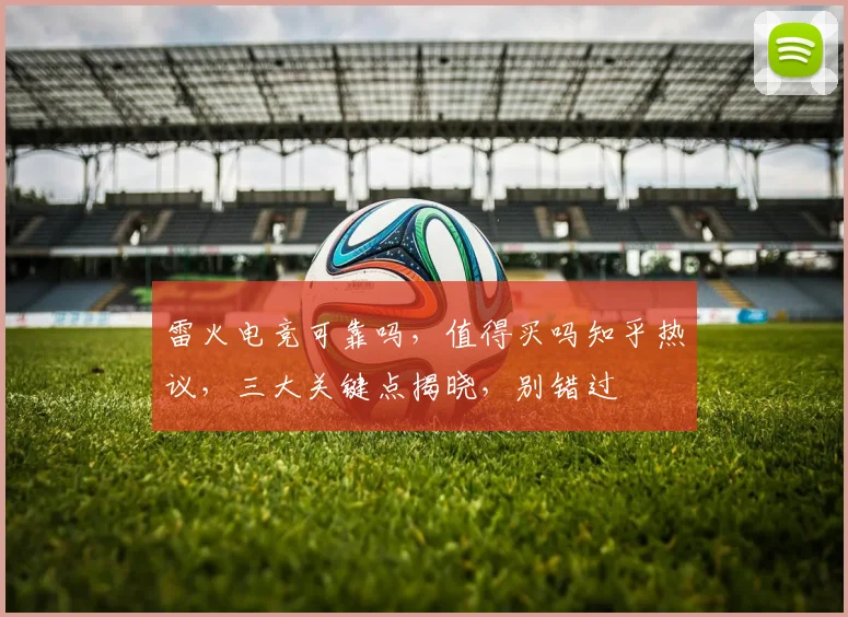 雷火电竞可靠吗，值得买吗知乎热议，三大关键点揭晓，别错过