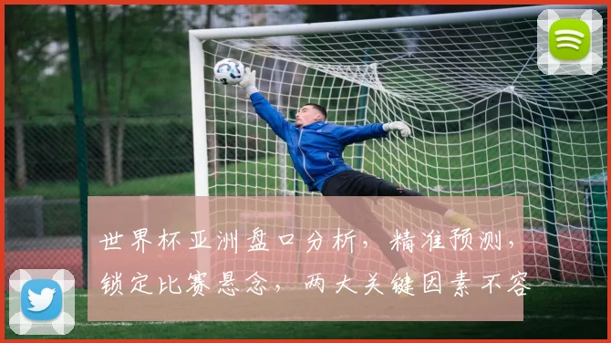世界杯亚洲盘口分析，精准预测，锁定比赛悬念，两大关键因素不容忽视，盘口解读，助你一臂之力