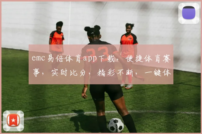 emc易倍体育app下载，便捷体育赛事，实时比分，精彩不断，一键体验，三步到位