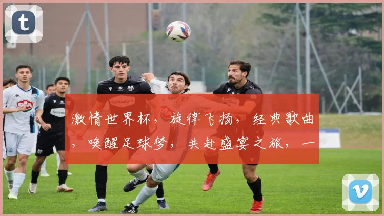 激情世界杯，旋律飞扬，经典歌曲，唤醒足球梦，共赴盛宴之旅，一触即发