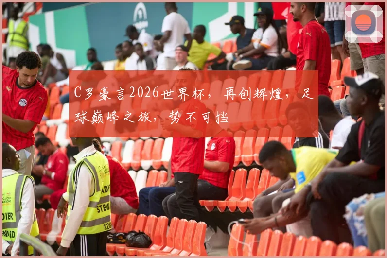 C罗豪言2026世界杯，再创辉煌，足球巅峰之旅，势不可挡