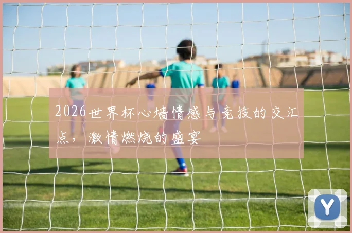 2026世界杯心墙情感与竞技的交汇点，激情燃烧的盛宴